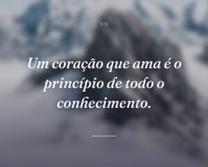 Um coração que ama é o princípio de todo o conhecimento.