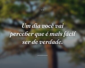 Um dia você vai perceber que é mais fácil ser de verdade.