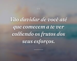 Vão duvidar de você até que comecem a te ver colhendo os frutos dos seus esforços.