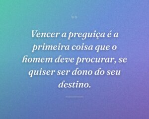 Vencer a preguiça é a primeira coisa que o homem deve procurar, se quiser ser dono do seu destino.