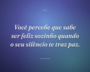 Você percebe que sabe ser feliz sozinho quando o seu silêncio te traz paz.
