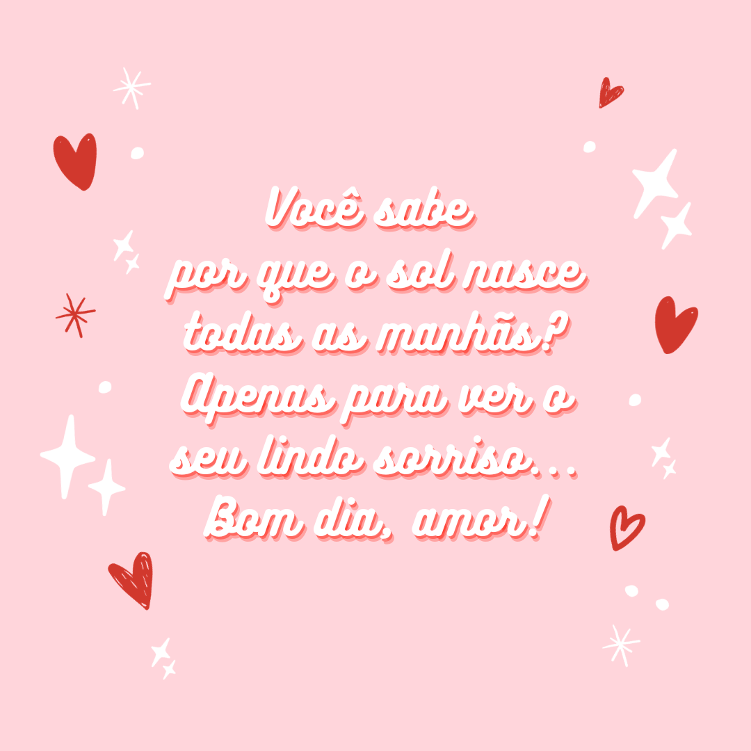 Você sabe por que o sol nasce todas as manhãs? Apenas para ver o seu lindo sorriso... Bom dia, amor!