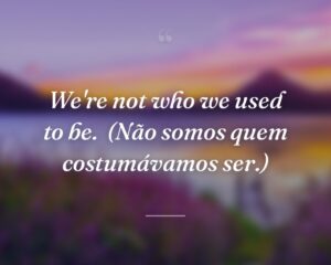 We're not who we used to be.
(Não somos quem costumávamos ser.)