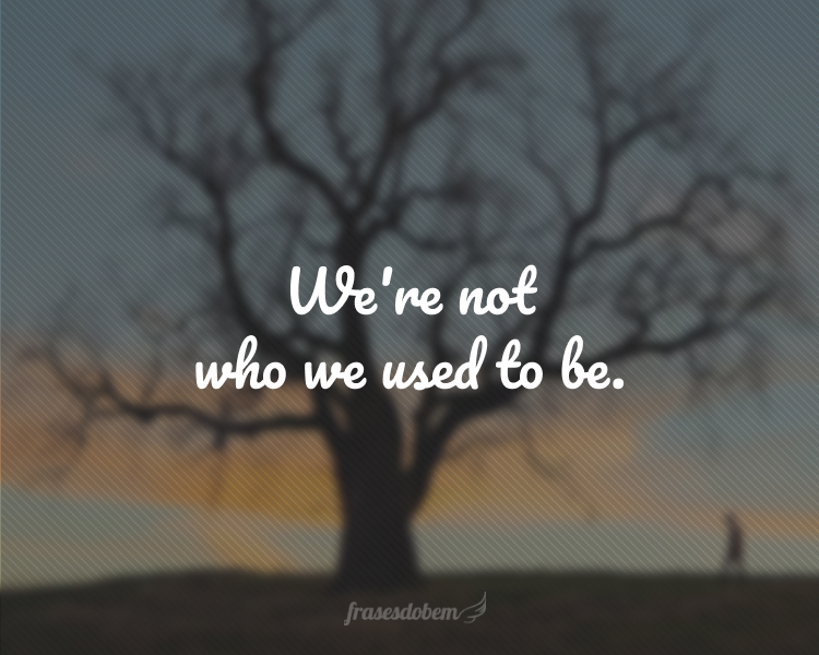 We're not who we used to be.
(Não somos quem costumávamos ser.)