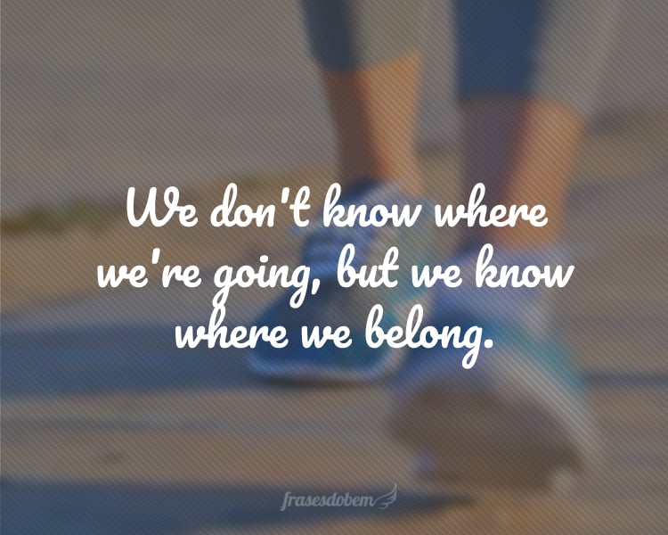 We don't know where we're going, but we know where we belong.
(Não sabemos para onde estamos indo, mas sabemos aonde pertencemos.)