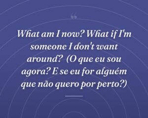 What am I now? What if I'm someone I don't want around?
(O que eu sou agora? E se eu for alguém que não quero por perto?)