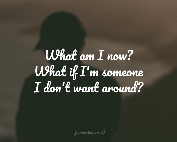 What am I now? What if I'm someone I don't want around?
(O que eu sou agora? E se eu for alguém que não quero por perto?)