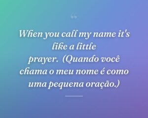 When you call my name it's like a little prayer.
(Quando você chama o meu nome é como uma pequena oração.)
