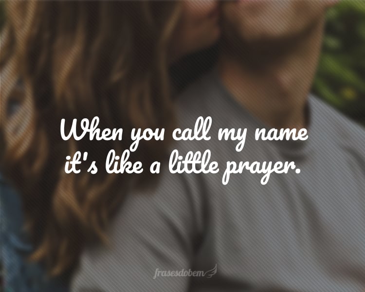 When you call my name it's like a little prayer.
(Quando você chama o meu nome é como uma pequena oração.)