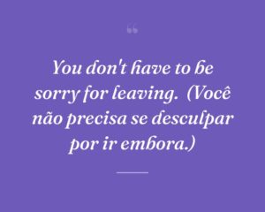 You don't have to be sorry for leaving.
(Você não precisa se desculpar por ir embora.)