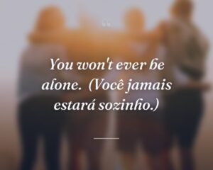 You won't ever be alone.
(Você jamais estará sozinho.)