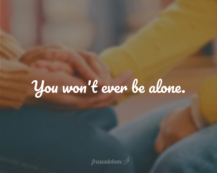 You won't ever be alone.
(Você jamais estará sozinho.)