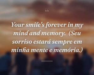 Your smile's forever in my mind and memory.
(Seu sorriso estará sempre em minha mente e memória.)