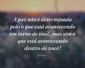 A paz não é determinada pelo o que está acontecendo em torno de você, mas sim o que está acontecendo dentro de você!