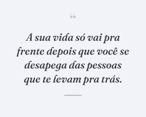 A sua vida só vai pra frente depois que você se desapega das pessoas que te levam pra trás.