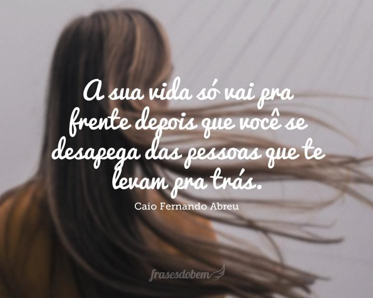 A sua vida só vai pra frente depois que você se desapega das pessoas que te levam pra trás.