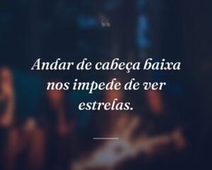 Andar de cabeça baixa nos impede de ver estrelas.