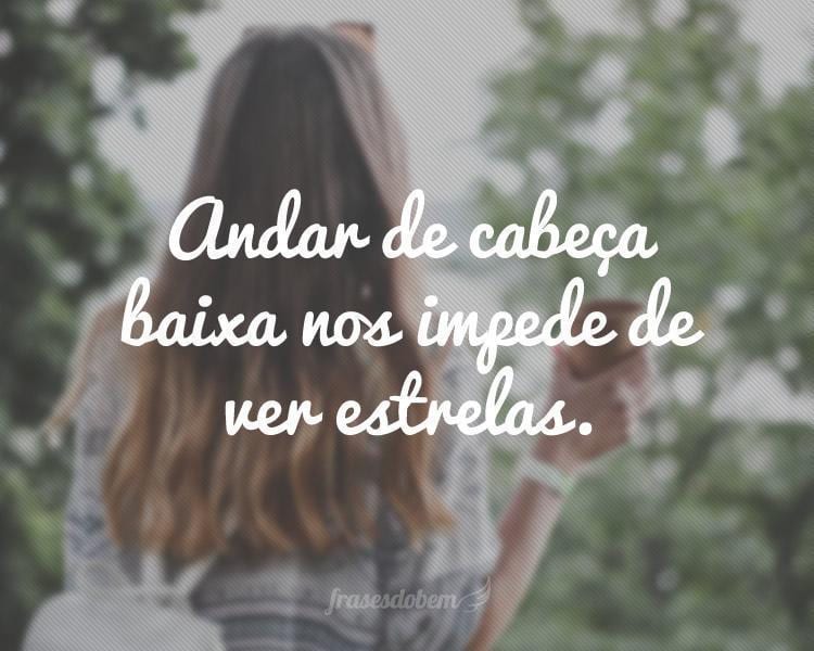 Andar de cabeça baixa nos impede de ver estrelas.