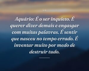 Aquário: É o ser inquieto. É querer dizer demais e engasgar com muitas palavras. É sentir que nasceu no tempo errado. É inventar muito por medo de destruir tudo.