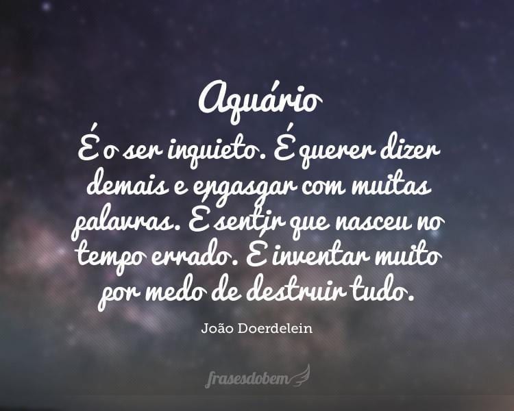 Aquário: É o ser inquieto. É querer dizer demais e engasgar com muitas palavras. É sentir que nasceu no tempo errado. É inventar muito por medo de destruir tudo.