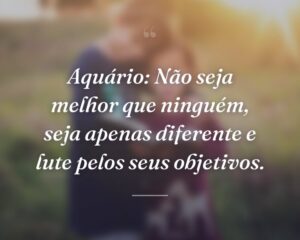 Aquário: Não seja melhor que ninguém, seja apenas diferente e lute pelos seus objetivos.