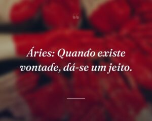 Áries: Quando existe vontade, dá-se um jeito.
