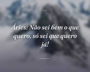 Áries: Não sei bem o que quero, só sei que quero já!
