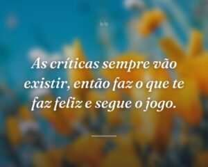 As críticas sempre vão existir, então faz o que te faz feliz e segue o jogo.