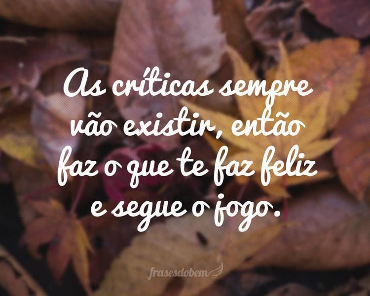 As críticas sempre vão existir, então faz o que te faz feliz e segue o jogo.