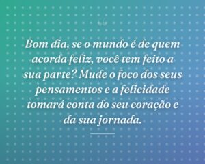 Bom dia, se o mundo é de quem acorda feliz, você tem feito a sua parte? Mude o foco dos seus pensamentos e a felicidade tomará conta do seu coração e da sua jornada.
