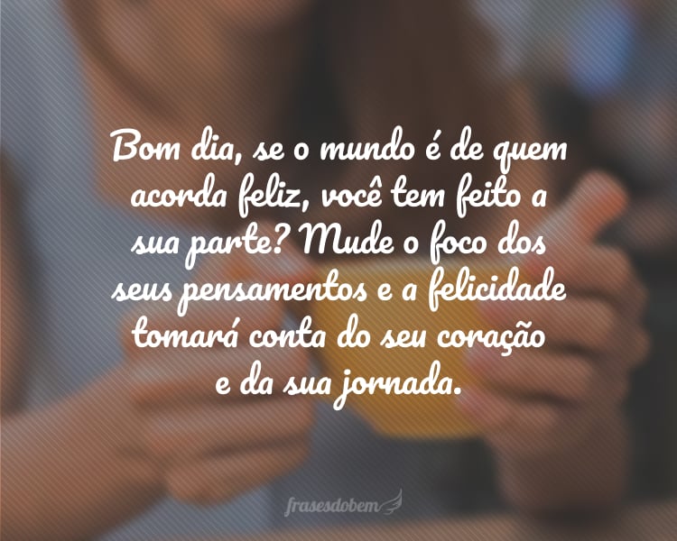 Bom dia, se o mundo é de quem acorda feliz, você tem feito a sua parte? Mude o foco dos seus pensamentos e a felicidade tomará conta do seu coração e da sua jornada.