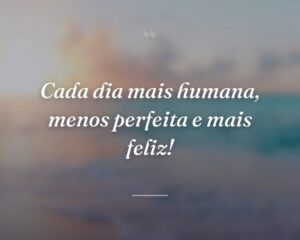 Cada dia mais humana, menos perfeita e mais feliz!