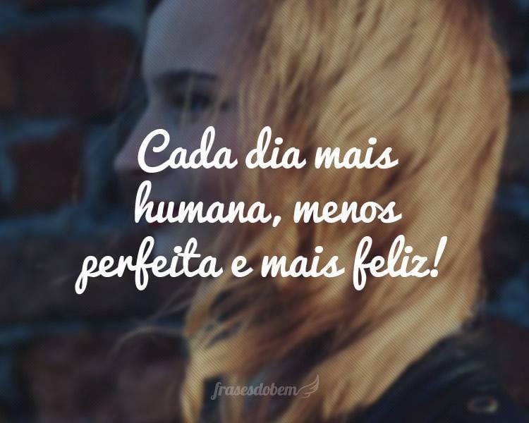 Cada dia mais humana, menos perfeita e mais feliz!