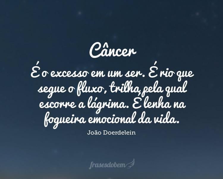 Câncer: É o excesso em um ser. É rio que segue o fluxo, trilha pela qual escorre a lágrima. É lenha na fogueira emocional da vida.