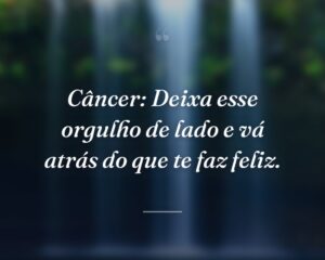 Câncer: Deixa esse orgulho de lado e vá atrás do que te faz feliz.