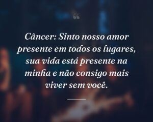 Câncer: Sinto nosso amor presente em todos os lugares, sua vida está presente na minha e não consigo mais viver sem você.