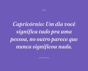 Capricórnio: Um dia você significa tudo pra uma pessoa, no outro parece que nunca significou nada.