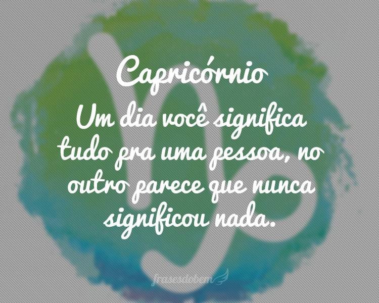 Capricórnio: Um dia você significa tudo pra uma pessoa, no outro parece que nunca significou nada.