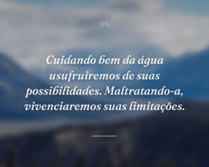 Cuidando bem da água usufruiremos de suas possibilidades. Maltratando-a, vivenciaremos suas limitações.