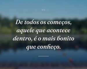 De todos os começos, aquele que acontece dentro, é o mais bonito que conheço.