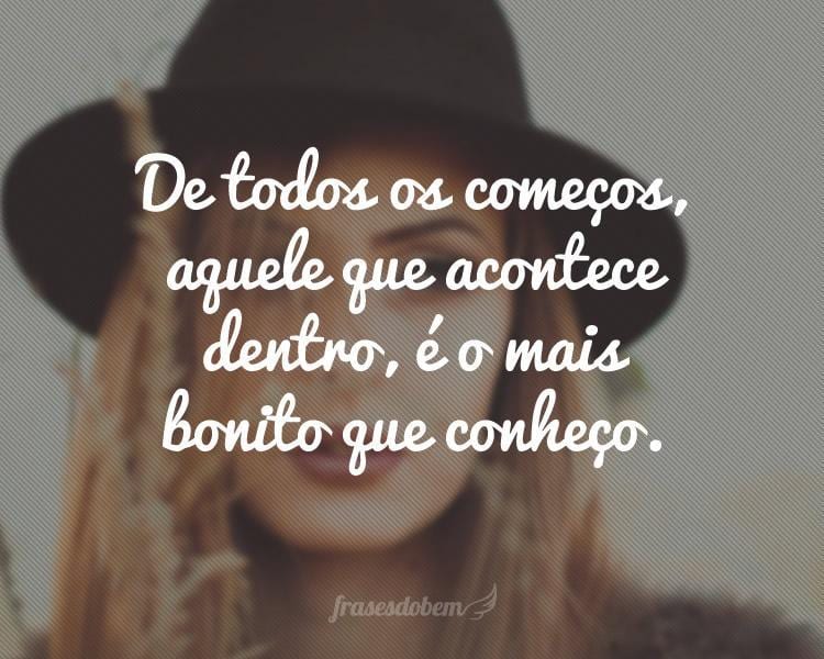 De todos os começos, aquele que acontece dentro, é o mais bonito que conheço.