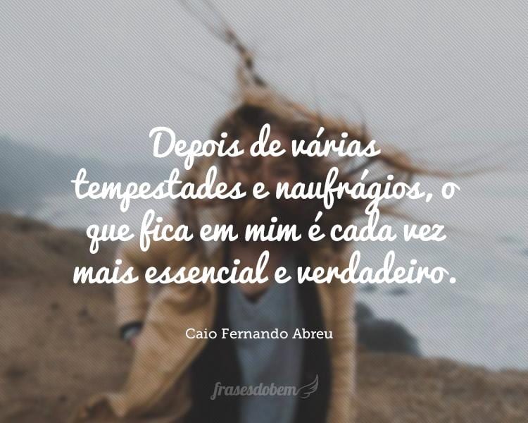 Depois de várias tempestades e naufrágios, o que fica em mim é cada vez mais essencial e verdadeiro.