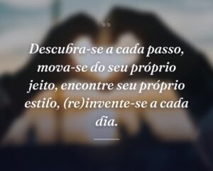 Descubra-se a cada passo, mova-se do seu próprio jeito, encontre seu próprio estilo, (re)invente-se a cada dia.