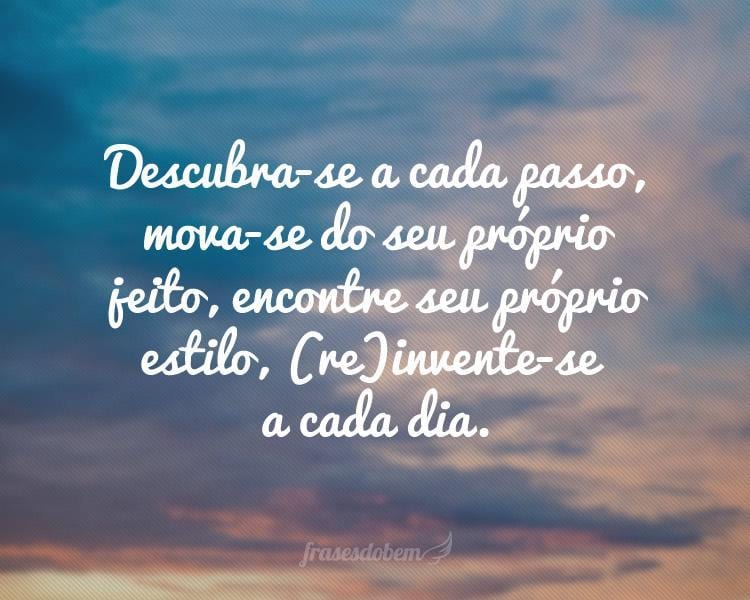 Descubra-se a cada passo, mova-se do seu próprio jeito, encontre seu próprio estilo, (re)invente-se a cada dia.