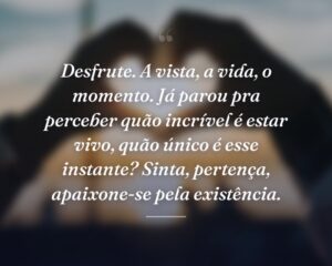 Desfrute. A vista, a vida, o momento. Já parou pra perceber quão incrível é estar vivo, quão único é esse instante? Sinta, pertença, apaixone-se pela existência.