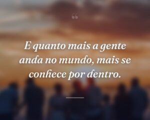 E quanto mais a gente anda no mundo, mais se conhece por dentro.