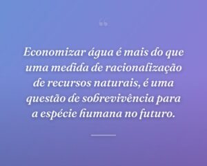 Economizar água é mais do que uma medida de racionalização de recursos naturais, é uma questão de sobrevivência para a espécie humana no futuro.