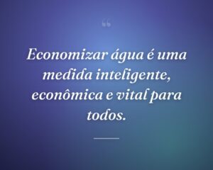 Economizar água é uma medida inteligente, econômica e vital para todos.
