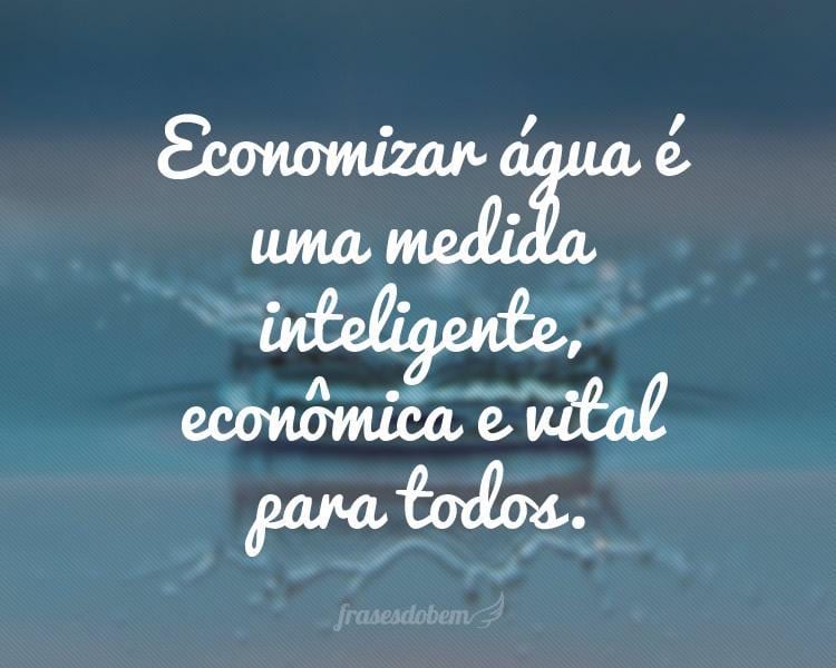 Economizar água é uma medida inteligente, econômica e vital para todos.