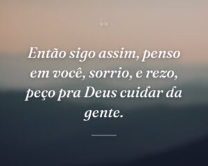 Então sigo assim, penso em você, sorrio, e rezo, peço pra Deus cuidar da gente.